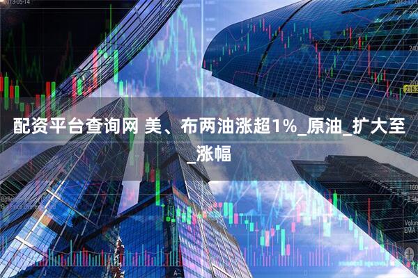 配资平台查询网 美、布两油涨超1%_原油_扩大至_涨幅
