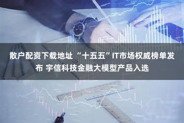 散户配资下载地址 “十五五”IT市场权威榜单发布 宇信科技金融大模型产品入选