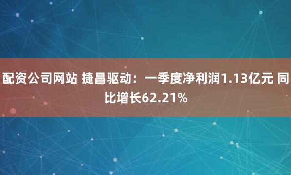 配资公司网站 捷昌驱动：一季度净利润1.13亿元 同比增长62.21%