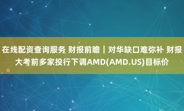 在线配资查询服务 财报前瞻｜对华缺口难弥补 财报大考前多家投行下调AMD(AMD.US)目标价