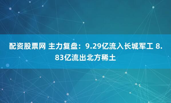 配资股票网 主力复盘：9.29亿流入长城军工 8.83亿流出北方稀土