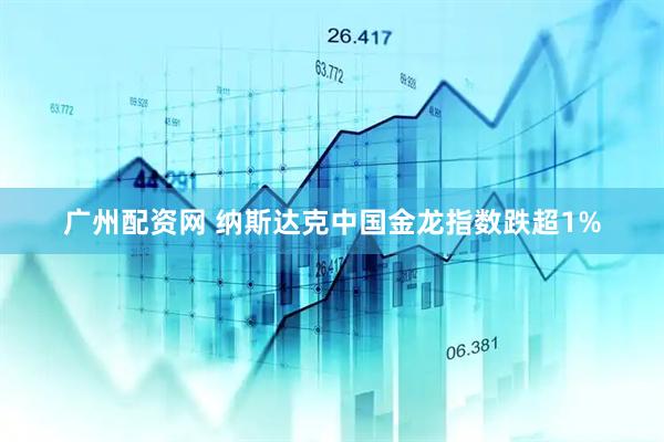 广州配资网 纳斯达克中国金龙指数跌超1%