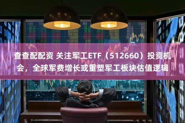 查查配配资 关注军工ETF（512660）投资机会，全球军费增长或重塑军工板块估值逻辑