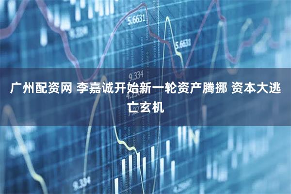 广州配资网 李嘉诚开始新一轮资产腾挪 资本大逃亡玄机