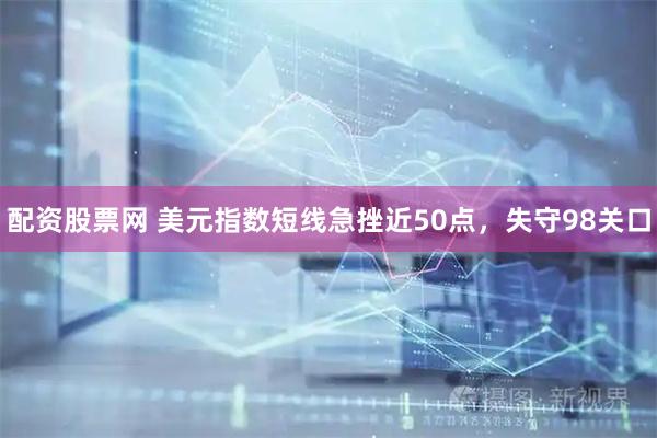 配资股票网 美元指数短线急挫近50点，失守98关口