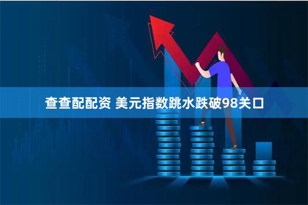 查查配配资 美元指数跳水跌破98关口