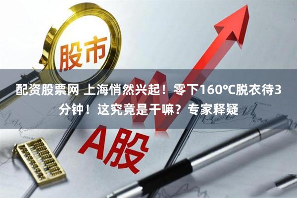 配资股票网 上海悄然兴起！零下160℃脱衣待3分钟！这究竟是干嘛？专家释疑