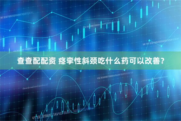 查查配配资 痉挛性斜颈吃什么药可以改善？
