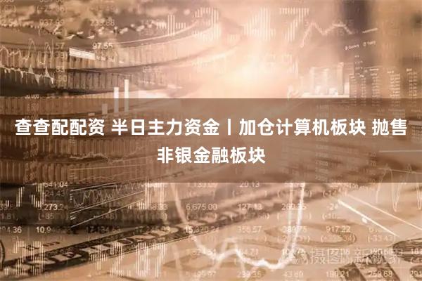 查查配配资 半日主力资金丨加仓计算机板块 抛售非银金融板块
