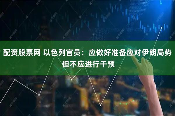 配资股票网 以色列官员：应做好准备应对伊朗局势 但不应进行干预