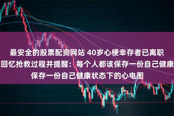 最安全的股票配资网站 40岁心梗幸存者已离职回村静养，医生回忆抢救过程并提醒：每个人都该保存一份自己健康状态下的心电图