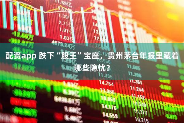 配资app 跌下“股王”宝座，贵州茅台年报里藏着哪些隐忧？