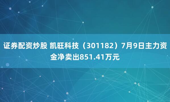 证券配资炒股 凯旺科技（301182）7月9日主力资金净卖出851.41万元